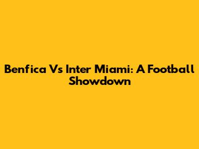 Benfica Vs Inter Miami: A Football Showdown