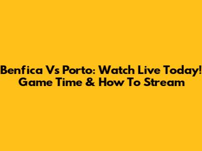 Benfica Vs Porto: Watch Live Today! Game Time & How To Stream