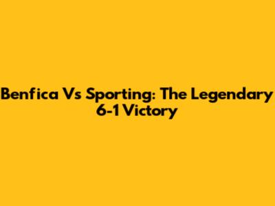 Benfica Vs Sporting: The Legendary 6-1 Victory