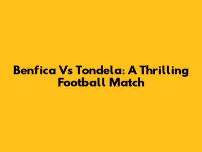 Benfica Vs Tondela: A Thrilling Football Match