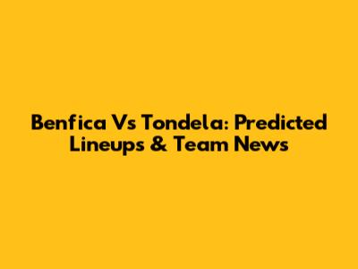 Benfica Vs Tondela: Predicted Lineups & Team News