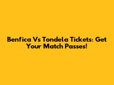 Benfica Vs Tondela Tickets: Get Your Match Passes!