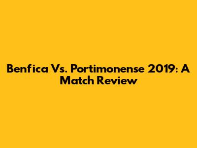 Benfica Vs. Portimonense 2019: A Match Review