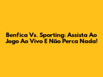 Benfica Vs. Sporting: Assista Ao Jogo Ao Vivo E Não Perca Nada!