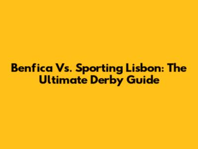 Benfica Vs. Sporting Lisbon: The Ultimate Derby Guide