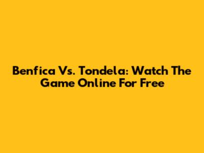 Benfica Vs. Tondela: Watch The Game Online For Free