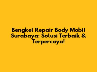 Bengkel Repair Body Mobil Surabaya: Solusi Terbaik & Terpercaya!