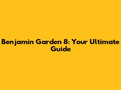 Benjamin Garden 8: Your Ultimate Guide