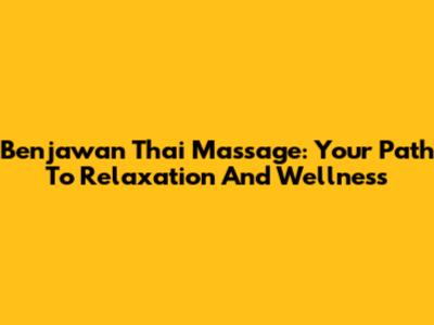 Benjawan Thai Massage: Your Path To Relaxation And Wellness