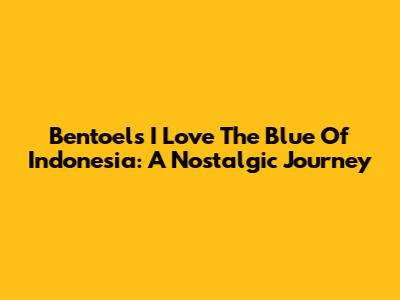 Bentoel's 'I Love The Blue Of Indonesia': A Nostalgic Journey