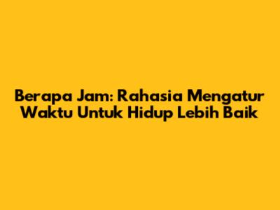 Berapa Jam: Rahasia Mengatur Waktu Untuk Hidup Lebih Baik