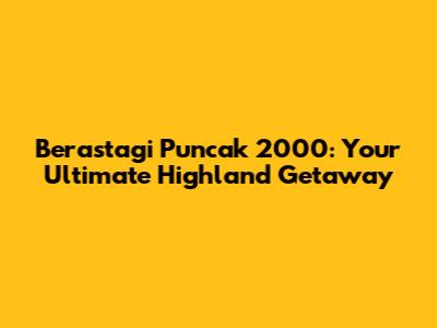 Berastagi Puncak 2000: Your Ultimate Highland Getaway
