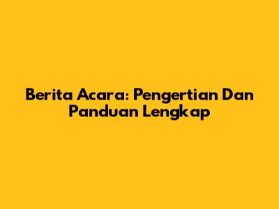 Berita Acara: Pengertian Dan Panduan Lengkap