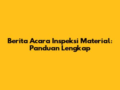 Berita Acara Inspeksi Material: Panduan Lengkap