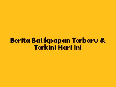 Berita Balikpapan Terbaru & Terkini Hari Ini