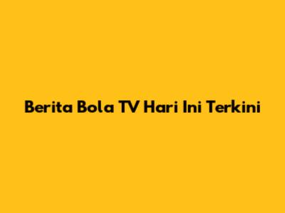 Berita Bola TV Hari Ini Terkini