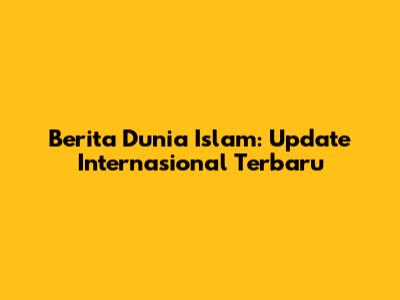 Berita Dunia Islam: Update Internasional Terbaru