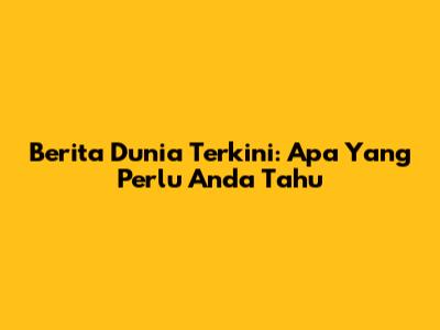 Berita Dunia Terkini: Apa Yang Perlu Anda Tahu