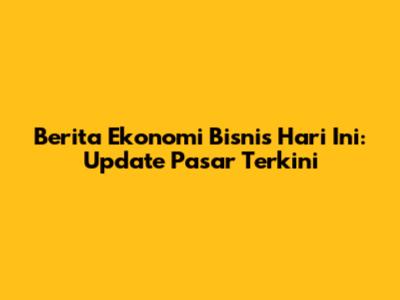 Berita Ekonomi Bisnis Hari Ini: Update Pasar Terkini