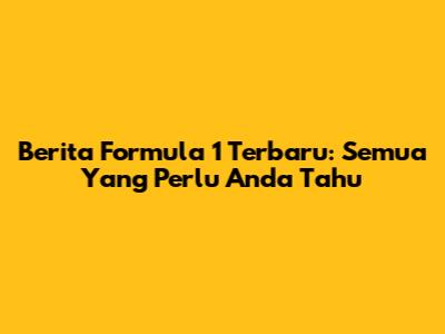 Berita Formula 1 Terbaru: Semua Yang Perlu Anda Tahu