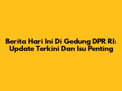 Berita Hari Ini Di Gedung DPR RI: Update Terkini Dan Isu Penting