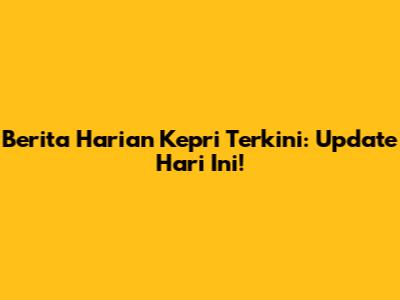 Berita Harian Kepri Terkini: Update Hari Ini!