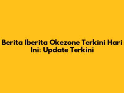 Berita Iberita Okezone Terkini Hari Ini: Update Terkini