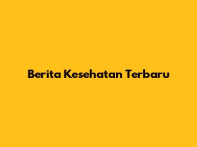 Berita Kesehatan Terbaru