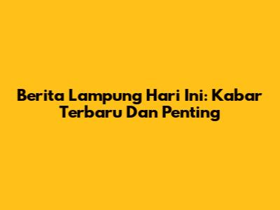 Berita Lampung Hari Ini: Kabar Terbaru Dan Penting