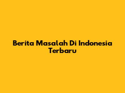 Berita Masalah Di Indonesia Terbaru
