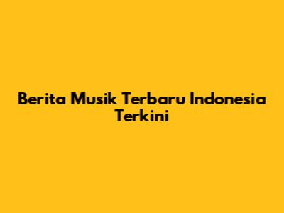 Berita Musik Terbaru Indonesia Terkini