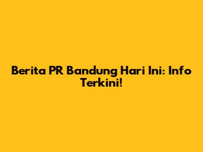 Berita PR Bandung Hari Ini: Info Terkini!