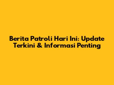 Berita Patroli Hari Ini: Update Terkini & Informasi Penting