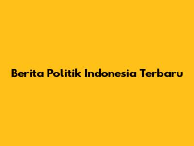 Berita Politik Indonesia Terbaru