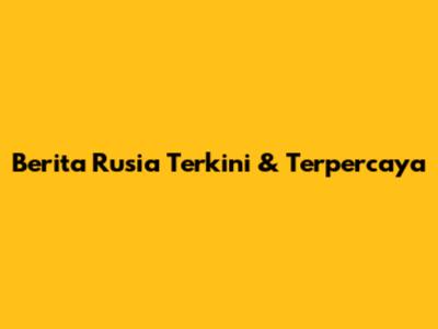 Berita Rusia Terkini & Terpercaya