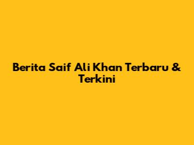 Berita Saif Ali Khan Terbaru & Terkini