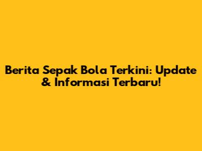 Berita Sepak Bola Terkini: Update & Informasi Terbaru!