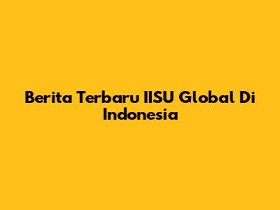 Berita Terbaru IISU Global Di Indonesia