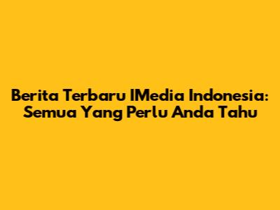Berita Terbaru IMedia Indonesia: Semua Yang Perlu Anda Tahu