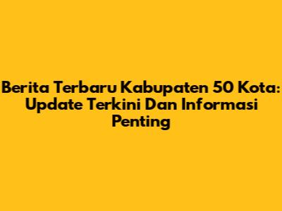 Berita Terbaru Kabupaten 50 Kota: Update Terkini Dan Informasi Penting