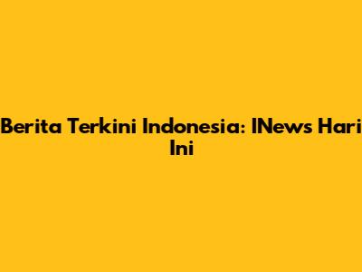 Berita Terkini Indonesia: INews Hari Ini