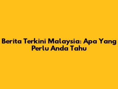 Berita Terkini Malaysia: Apa Yang Perlu Anda Tahu