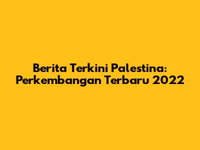 Berita Terkini Palestina: Perkembangan Terbaru 2022