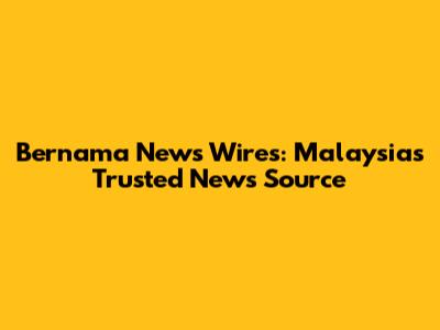 Bernama News Wires: Malaysia's Trusted News Source