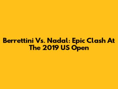 Berrettini Vs. Nadal: Epic Clash At The 2019 US Open