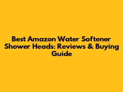 Best Amazon Water Softener Shower Heads: Reviews & Buying Guide