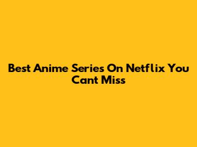 Best Anime Series On Netflix You Can't Miss