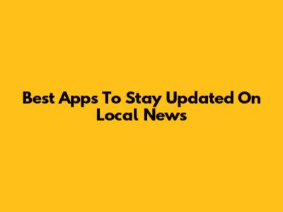Best Apps To Stay Updated On Local News