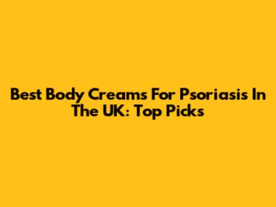 Best Body Creams For Psoriasis In The UK: Top Picks