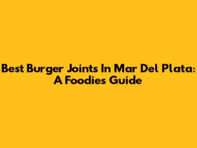 Best Burger Joints In Mar Del Plata: A Foodie's Guide